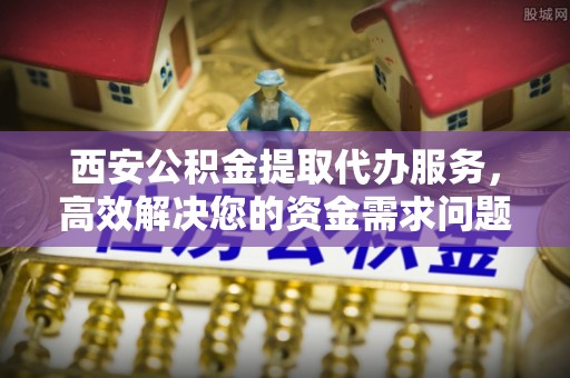 云林西安公积金提取代办服务，高效解决您的资金需求问题