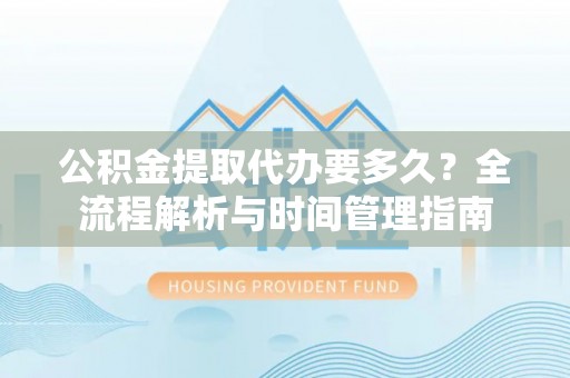 云林公积金提取代办要多久？全流程解析与时间管理指南