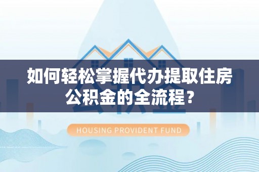 云林如何轻松掌握代办提取住房公积金的全流程？