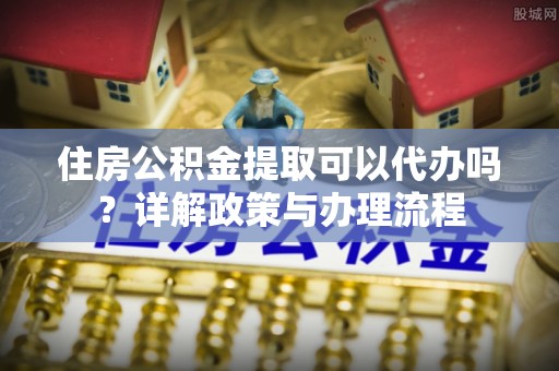 云林住房公积金提取可以代办吗？详解政策与办理流程