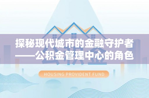 云林探秘现代城市的金融守护者——公积金管理中心的角色与使命