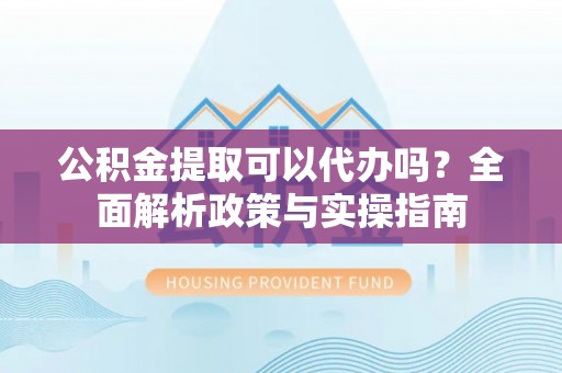 云林公积金提取可以代办吗？全面解析政策与实操指南
