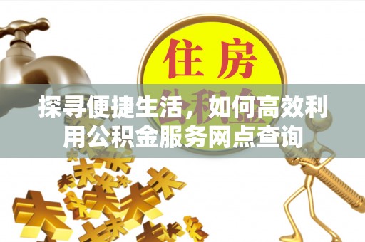 云林探寻便捷生活，如何高效利用公积金服务网点查询