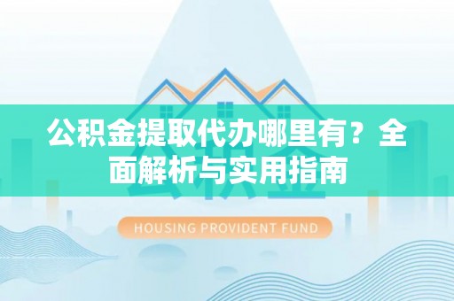 云林公积金提取代办哪里有？全面解析与实用指南