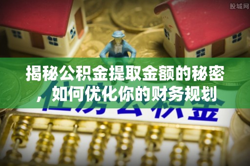 云林揭秘公积金提取金额的秘密，如何优化你的财务规划