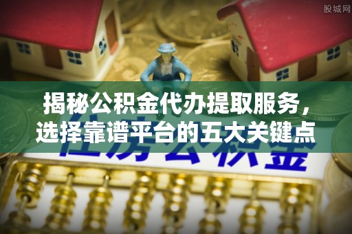 云林揭秘公积金代办提取服务，选择靠谱平台的五大关键点
