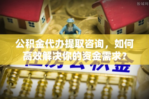 云林公积金代办提取咨询，如何高效解决你的资金需求？