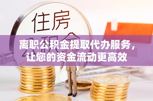 云林离职公积金提取代办服务，让您的资金流动更高效