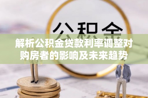 云林解析公积金贷款利率调整对购房者的影响及未来趋势