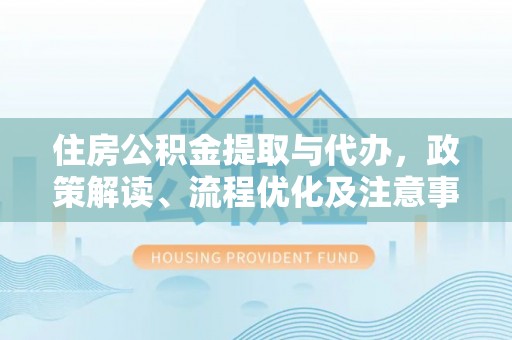 云林住房公积金提取与代办，政策解读、流程优化及注意事项
