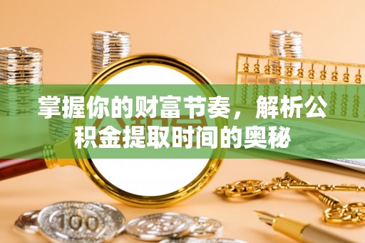云林掌握你的财富节奏，解析公积金提取时间的奥秘