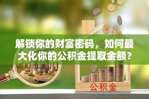 云林解锁你的财富密码，如何最大化你的公积金提取金额？