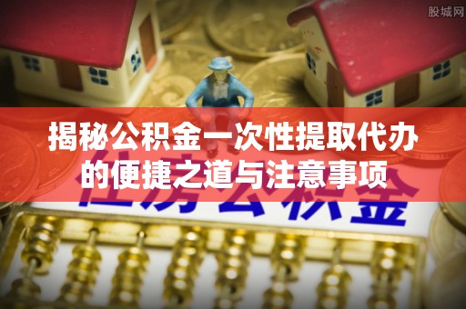 云林揭秘公积金一次性提取代办的便捷之道与注意事项