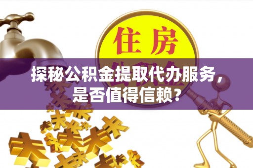 云林探秘公积金提取代办服务，是否值得信赖？