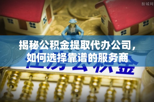 云林揭秘公积金提取代办公司，如何选择靠谱的服务商