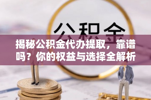云林揭秘公积金代办提取，靠谱吗？你的权益与选择全解析