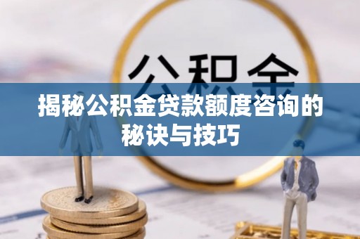 云林揭秘公积金贷款额度咨询的秘诀与技巧