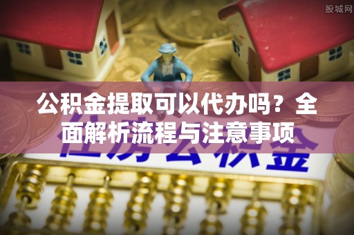 云林公积金提取可以代办吗？全面解析流程与注意事项