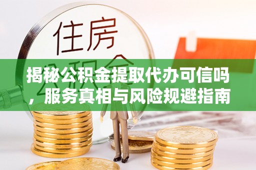 云林揭秘公积金提取代办可信吗，服务真相与风险规避指南
