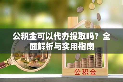 云林公积金可以代办提取吗？全面解析与实用指南