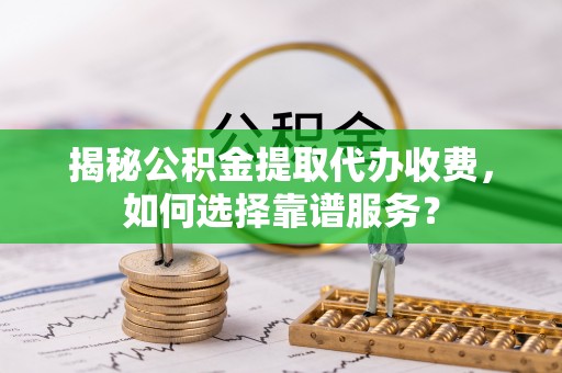 云林揭秘公积金提取代办收费，如何选择靠谱服务？