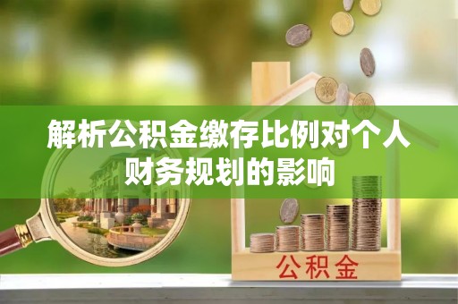 云林解析公积金缴存比例对个人财务规划的影响