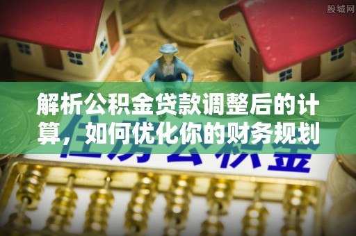 云林解析公积金贷款调整后的计算，如何优化你的财务规划
