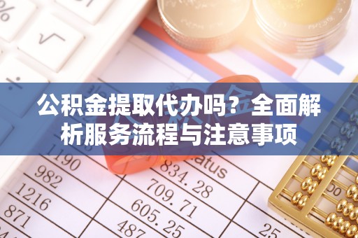 云林公积金提取代办吗？全面解析服务流程与注意事项