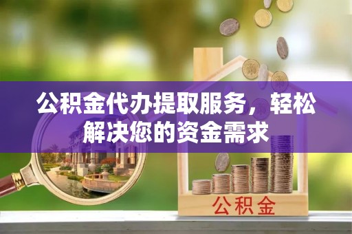 云林公积金代办提取服务，轻松解决您的资金需求