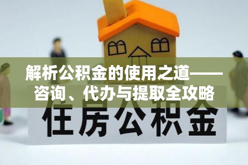 云林解析公积金的使用之道——咨询、代办与提取全攻略