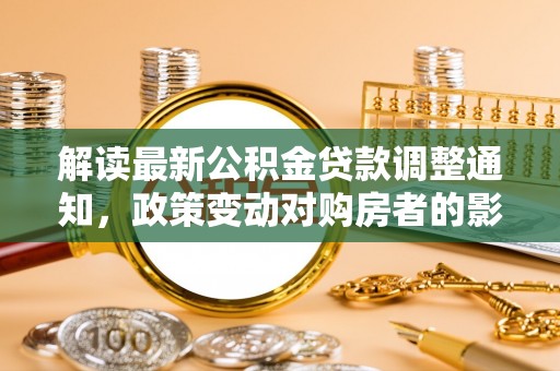 云林解读最新公积金贷款调整通知，政策变动对购房者的影响