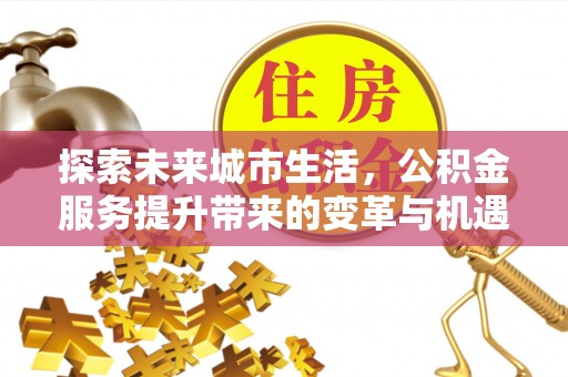 云林探索未来城市生活，公积金服务提升带来的变革与机遇