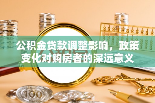 云林公积金贷款调整影响，政策变化对购房者的深远意义