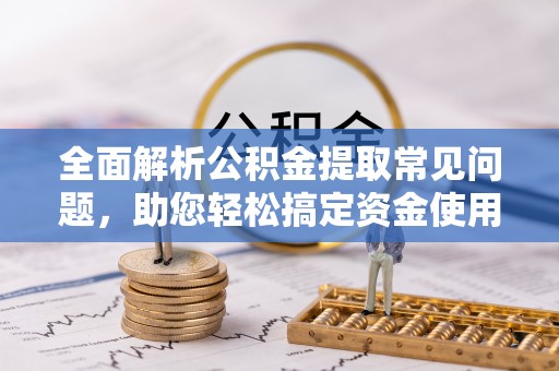 云林全面解析公积金提取常见问题，助您轻松搞定资金使用