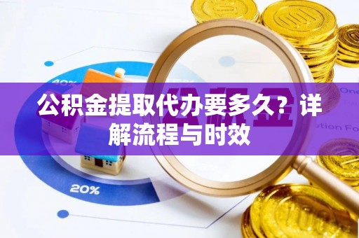 云林公积金提取代办要多久？详解流程与时效