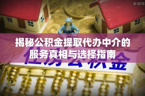 云林揭秘公积金提取代办中介的服务真相与选择指南