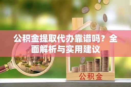 云林公积金提取代办靠谱吗？全面解析与实用建议