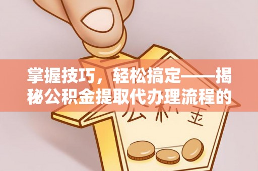 云林掌握技巧，轻松搞定——揭秘公积金提取代办理流程的关键步骤