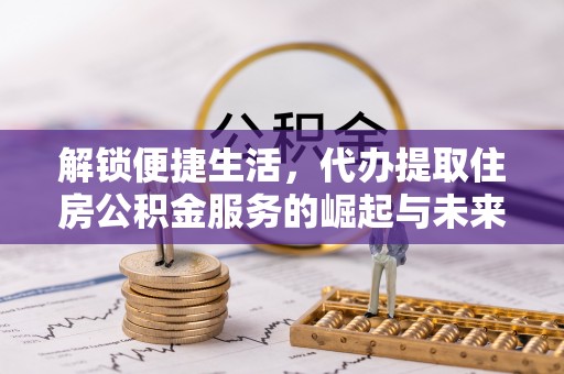 云林解锁便捷生活，代办提取住房公积金服务的崛起与未来