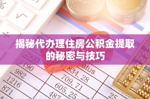 云林揭秘代办理住房公积金提取的秘密与技巧