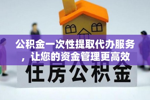 云林公积金一次性提取代办服务，让您的资金管理更高效