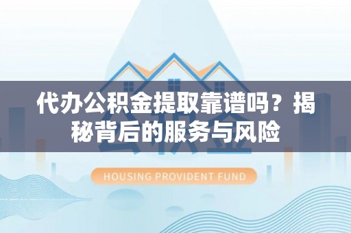 云林代办公积金提取靠谱吗？揭秘背后的服务与风险
