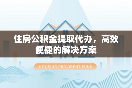 云林住房公积金提取代办，高效便捷的解决方案