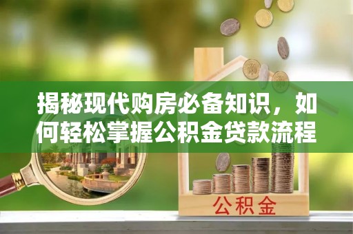 云林揭秘现代购房必备知识，如何轻松掌握公积金贷款流程