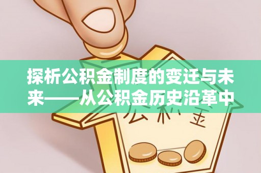 云林探析公积金制度的变迁与未来——从公积金历史沿革中读懂社会福利发展