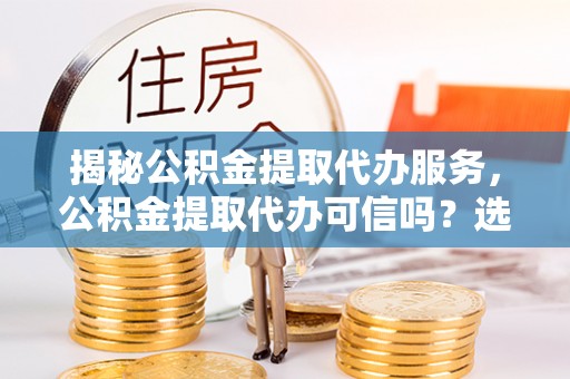 云林揭秘公积金提取代办服务，公积金提取代办可信吗？选择前你需要知道的真相