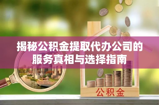 云林揭秘公积金提取代办公司的服务真相与选择指南