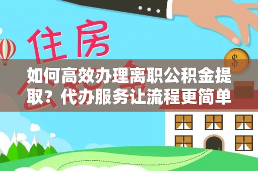 云林如何高效办理离职公积金提取？代办服务让流程更简单