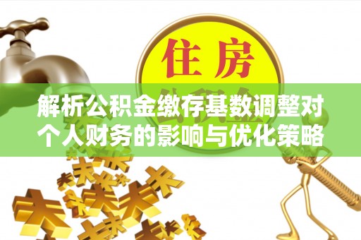 云林解析公积金缴存基数调整对个人财务的影响与优化策略