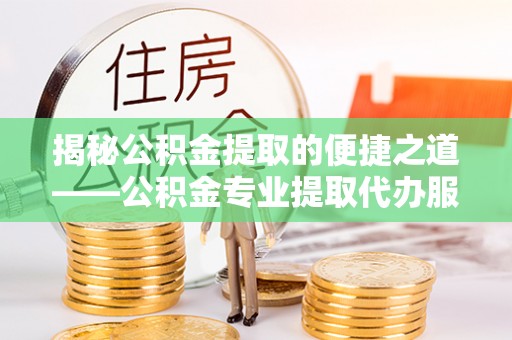 云林揭秘公积金提取的便捷之道——公积金专业提取代办服务解析